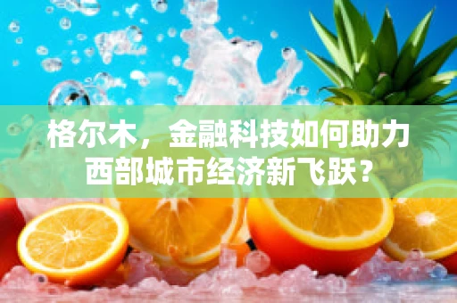 格尔木，金融科技如何助力西部城市经济新飞跃？