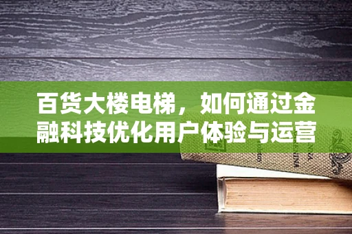百货大楼电梯，如何通过金融科技优化用户体验与运营效率？