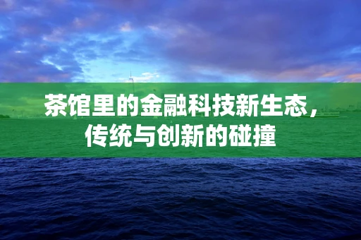 茶馆里的金融科技新生态，传统与创新的碰撞