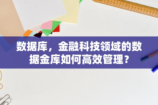 数据库，金融科技领域的数据金库如何高效管理？
