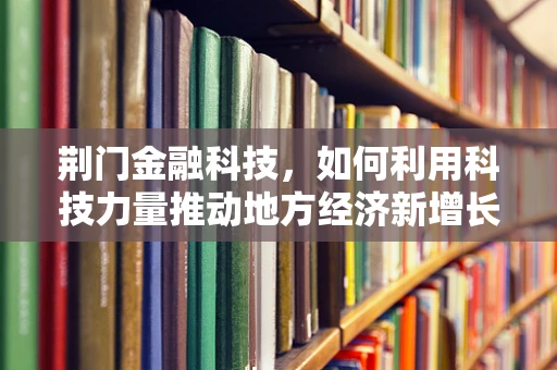荆门金融科技，如何利用科技力量推动地方经济新增长？
