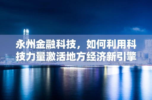永州金融科技，如何利用科技力量激活地方经济新引擎？
