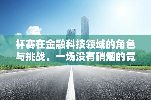 杯赛在金融科技领域的角色与挑战，一场没有硝烟的竞技