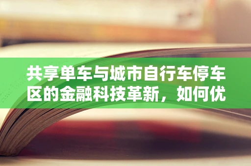 共享单车与城市自行车停车区的金融科技革新，如何优化资源配置与用户体验？