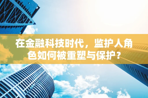 在金融科技时代，监护人角色如何被重塑与保护？