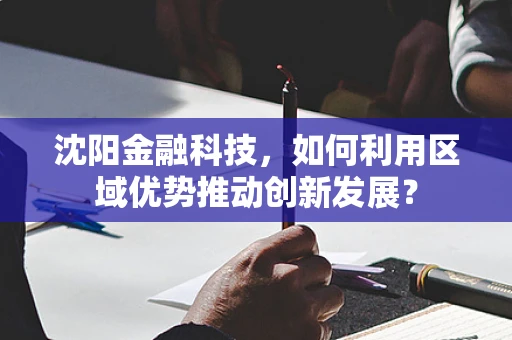 沈阳金融科技，如何利用区域优势推动创新发展？