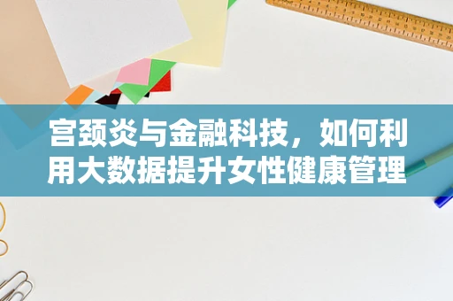 宫颈炎与金融科技，如何利用大数据提升女性健康管理效率？