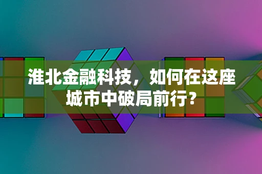淮北金融科技，如何在这座城市中破局前行？
