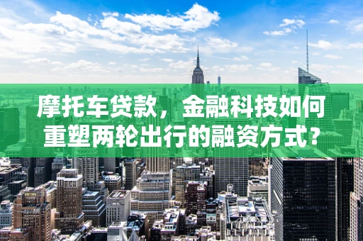摩托车贷款，金融科技如何重塑两轮出行的融资方式？