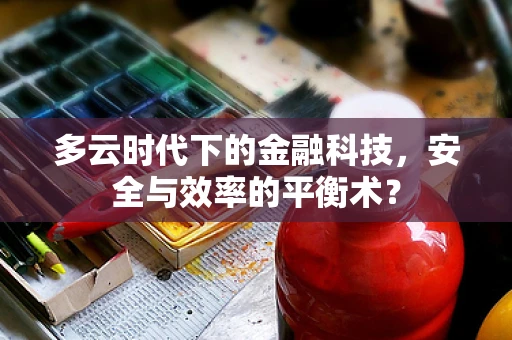多云时代下的金融科技，安全与效率的平衡术？