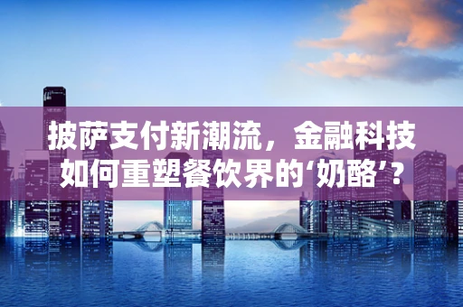 披萨支付新潮流，金融科技如何重塑餐饮界的‘奶酪’？