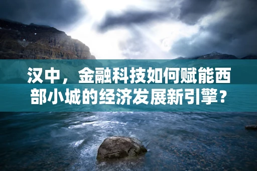 汉中，金融科技如何赋能西部小城的经济发展新引擎？