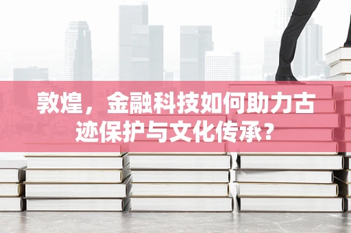 敦煌，金融科技如何助力古迹保护与文化传承？