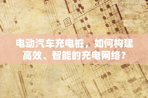 电动汽车充电桩，如何构建高效、智能的充电网络？
