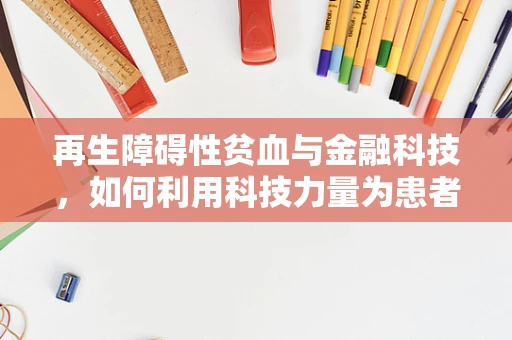 再生障碍性贫血与金融科技，如何利用科技力量为患者提供更优的医疗融资方案？