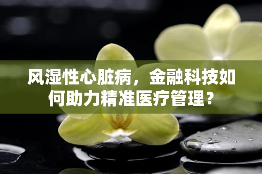 风湿性心脏病，金融科技如何助力精准医疗管理？