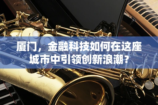 厦门，金融科技如何在这座城市中引领创新浪潮？