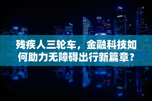残疾人三轮车，金融科技如何助力无障碍出行新篇章？