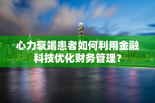心力衰竭患者如何利用金融科技优化财务管理？