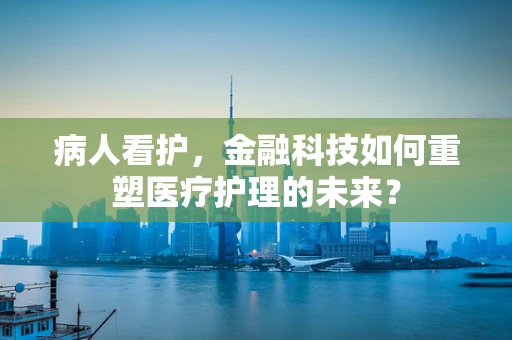 病人看护，金融科技如何重塑医疗护理的未来？