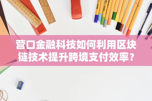 营口金融科技如何利用区块链技术提升跨境支付效率？