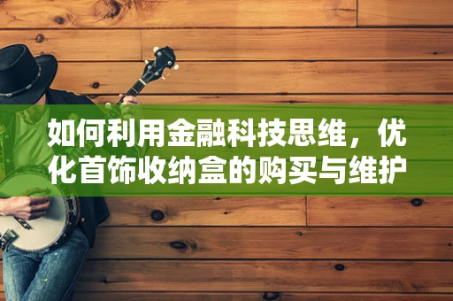 如何利用金融科技思维，优化首饰收纳盒的购买与维护？