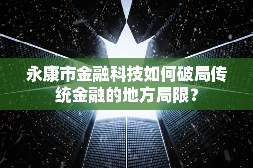 永康市金融科技如何破局传统金融的地方局限？