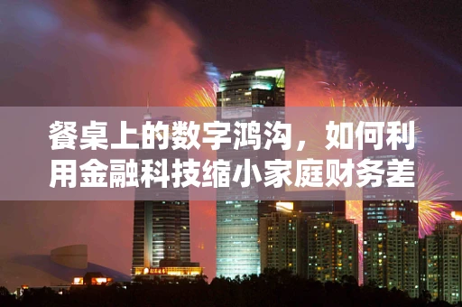 餐桌上的数字鸿沟，如何利用金融科技缩小家庭财务差距？