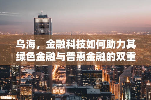 乌海，金融科技如何助力其绿色金融与普惠金融的双重发展？