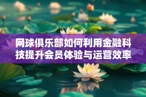 网球俱乐部如何利用金融科技提升会员体验与运营效率？