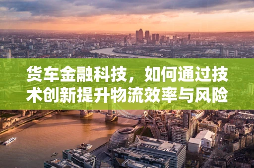 货车金融科技，如何通过技术创新提升物流效率与风险管理？