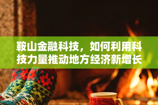 鞍山金融科技，如何利用科技力量推动地方经济新增长？