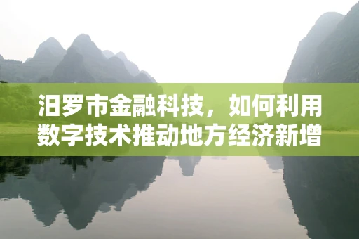 汨罗市金融科技，如何利用数字技术推动地方经济新增长？