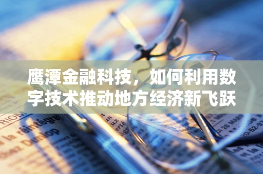 鹰潭金融科技，如何利用数字技术推动地方经济新飞跃？