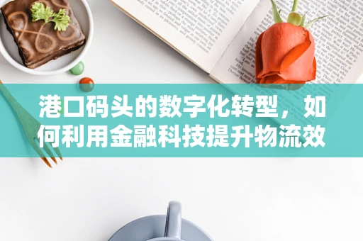 港口码头的数字化转型，如何利用金融科技提升物流效率？