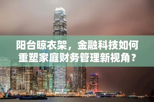 阳台晾衣架，金融科技如何重塑家庭财务管理新视角？