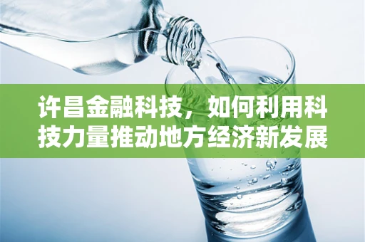 许昌金融科技，如何利用科技力量推动地方经济新发展？