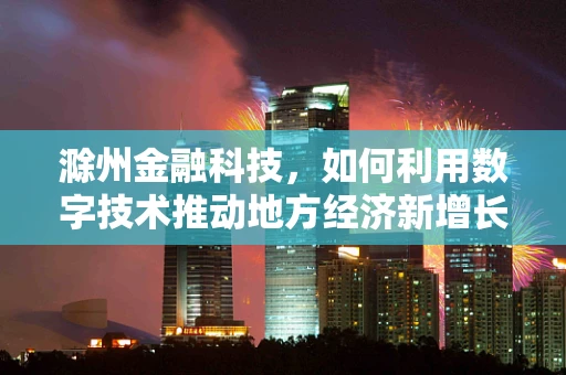 滁州金融科技，如何利用数字技术推动地方经济新增长？