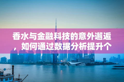 香水与金融科技的意外邂逅，如何通过数据分析提升个人香氛选择？