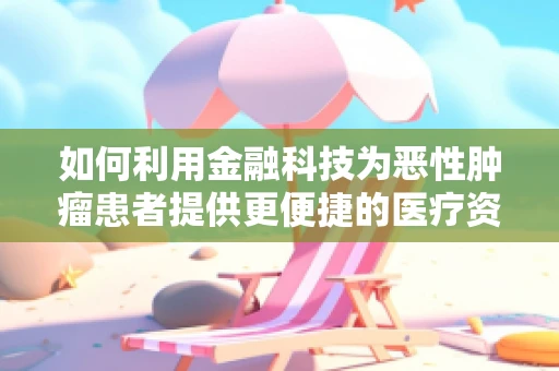 如何利用金融科技为恶性肿瘤患者提供更便捷的医疗资金支持？