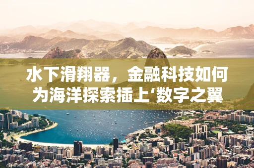 水下滑翔器，金融科技如何为海洋探索插上‘数字之翼’？