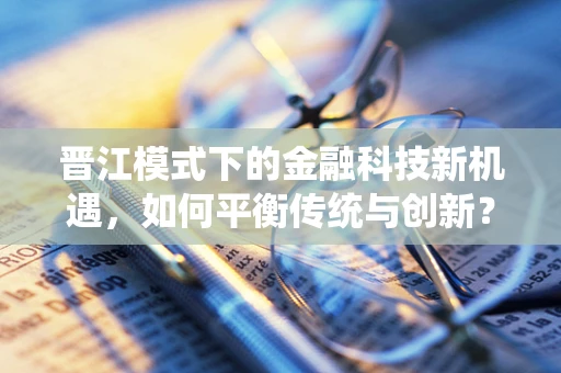 晋江模式下的金融科技新机遇，如何平衡传统与创新？