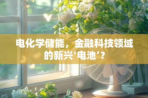 电化学储能，金融科技领域的新兴‘电池’？