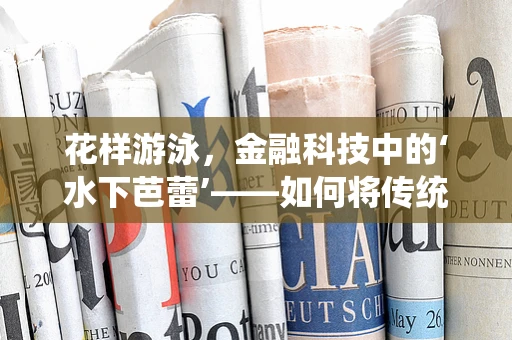 花样游泳，金融科技中的‘水下芭蕾’——如何将传统运动精神融入创新金融解决方案？