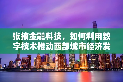 张掖金融科技，如何利用数字技术推动西部城市经济发展？