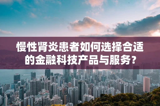 慢性肾炎患者如何选择合适的金融科技产品与服务？