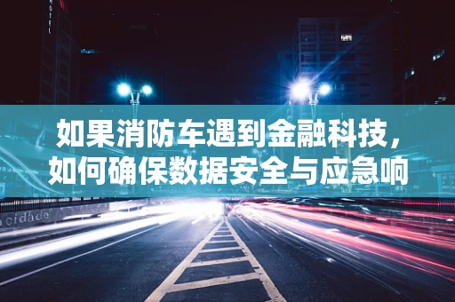 如果消防车遇到金融科技，如何确保数据安全与应急响应的‘无缝对接’？