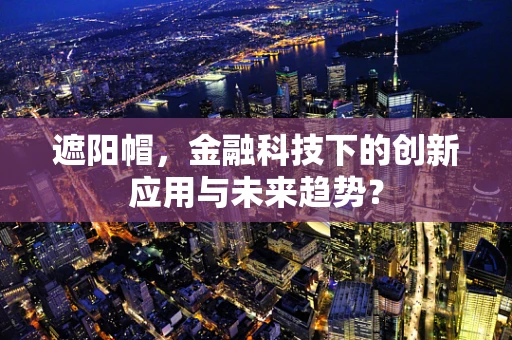 遮阳帽，金融科技下的创新应用与未来趋势？