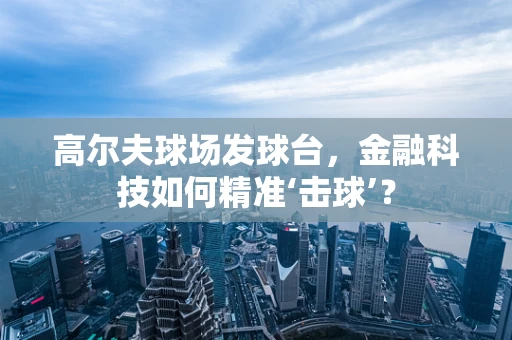 高尔夫球场发球台，金融科技如何精准‘击球’？