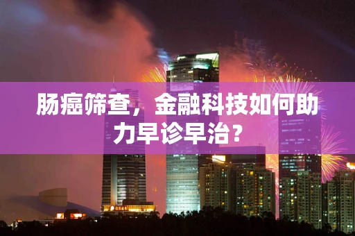 肠癌筛查，金融科技如何助力早诊早治？